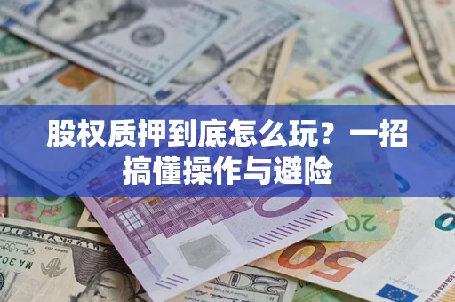 北京股权质押到底怎么玩?一招搞懂操作与避险 北京股权质押到底怎么玩?一招搞懂操作与避险